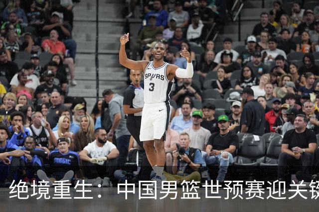 绝境重生：中国男篮世预赛迎关键第二阶段 拼搏定能破局